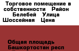 Торговое помещение в собственности › Район ­ Белебей › Улица ­ Шоссейная › Цена ­ 590 000 › Общая площадь ­ 45 - Башкортостан респ., Белебеевский р-н, Белебей г. Недвижимость » Помещения продажа   